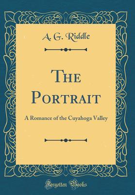 The Portrait: A Romance of the Cuyahoga Valley (Classic Reprint) - Riddle, A G