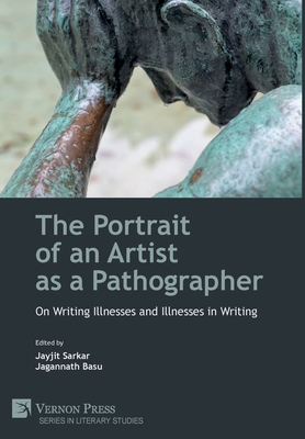The Portrait of an Artist as a Pathographer: On Writing Illnesses and Illnesses in Writing - Sarkar, Jayjit (Editor), and Basu, Jagannath (Editor)