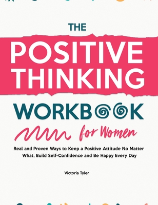The Positive Thinking Workbook for Women: Real and Proven Ways to Keep a Positive Attitude No Matter What, Build Self-Confidence and Be Happy Every Day - Tyler, Victoria