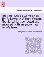 The Post Chaise Companion ... [By R. Lewis or William Wilson.] the 3D Edition, Corrected and Enlarged, with an Entire New Set of Plates.