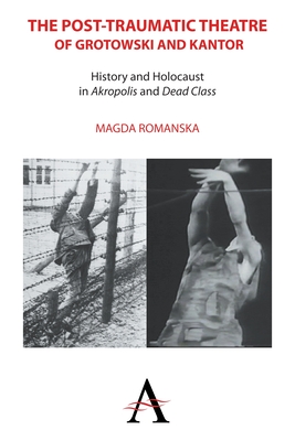 The Post-Traumatic Theatre of Grotowski and Kantor: History and Holocaust in 'Akropolis' and 'Dead Class' - Romanska, Magda, and Cioffi, Kathleen (Foreword by)