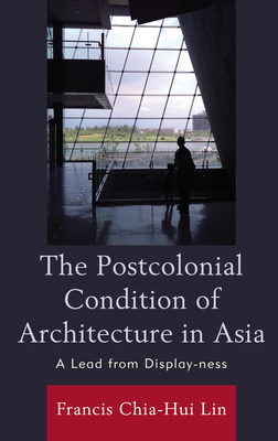 The Postcolonial Condition of Architecture in Asia: A Lead from Display-ness - Lin, Francis Chia-Hui