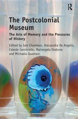 The Postcolonial Museum: The Arts of Memory and the Pressures of History - Chambers, Iain, and Angelis, Alessandra De, and Ianniciello, Celeste