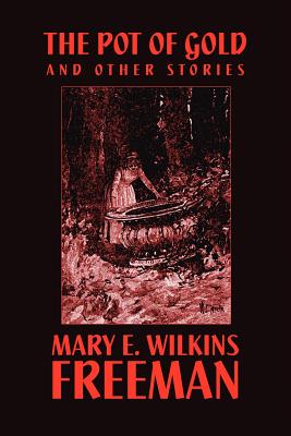 The Pot of Gold and Other Stories - Freeman, Mary Eleanor Wilkins, and Wilkins, Mary E