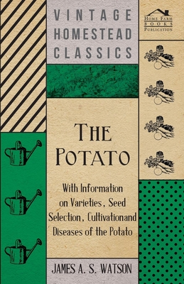 The Potato - With Information on Varieties, Seed Selection, Cultivation and Diseases of the Potato - Watson, James A S