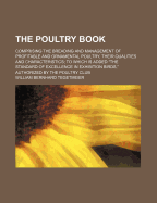 The Poultry Book: Comprising the Breading and Management of Profitable and Ornamental Poultry, Their Qualities and Characteristics; To Which Is Added the Standard of Excellence in Exhibition Birds, Authorized by the Poultry Club