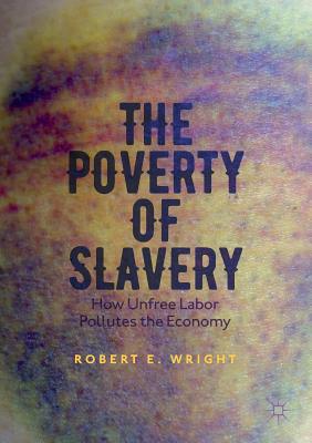 The Poverty of Slavery: How Unfree Labor Pollutes the Economy - Wright, Robert E, Professor