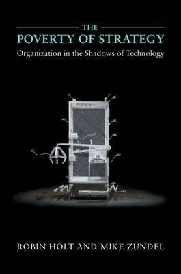 The Poverty of Strategy: Organization in the Shadows of Technology - Holt, Robin, Professor, and Zundel, Mike