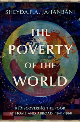 The Poverty of the World: Rediscovering the Poor at Home and Abroad, 1941-1968 - Jahanbani, Sheyda F a