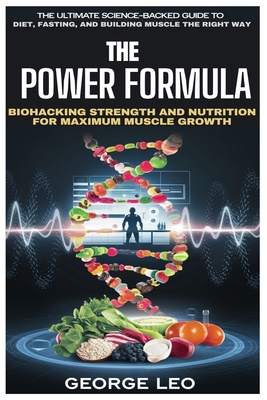 The Power Formula: Biohacking Strength and Nutrition for Maximum Muscle Growth: The Ultimate Science-Backed Guide to Diet, Fasting, and Building Muscle the Right Way - Leo, George