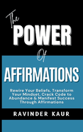 The Power of Affirmations: Rewire Your Beliefs, Transform Your Mindset, Crack Code to Abundance & Manifest Success Through Affirmations