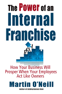 The Power of an Internal Franchise: How Your Business Will Prosper When Employees Act Like Owners