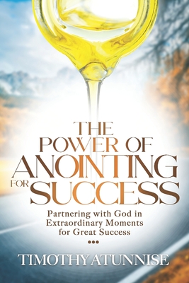 The Power of Anointing for Success: Partnering with God in Extraordinary Moments for Great Success - Atunnise, Timothy