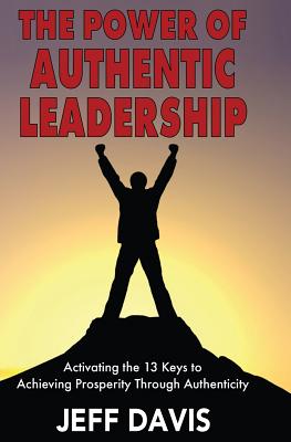 The Power of Authentic Leadership: Activating the 13 Keys to Achieving Prosperity Through Authenticity - Davis, Jeff