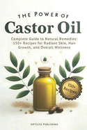 The Power of Castor Oil: Complete Guide to Natural Remedies: 150+ Recipes for Radiant Skin Hair Growth and Overall Wellness