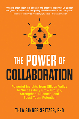 The Power of Collaboration: Powerful Insights from Silicon Valley to Successfully Grow Groups, Strengthen Alliances, and Boost Team Potential - Spitzer, Thea Singer