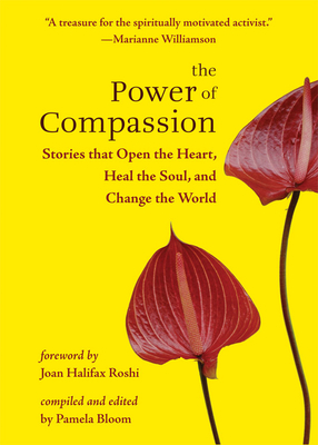 The Power of Compassion: Stories That Open the Heart, Heal the Soul, and Change the World - Bloom, Pamela (Editor), and Halifax Roshi, Joan, PhD (Foreword by)