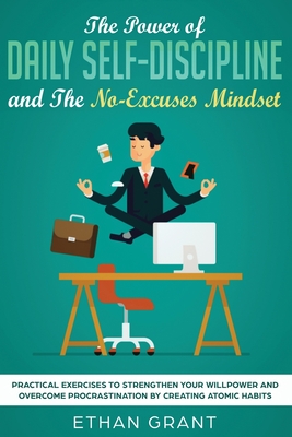 The Power of Daily Self-Discipline and The No-Excuses Mindset: Practical Exercises to Strengthen Your Willpower and Overcome Procrastination by Creating Atomic Habits - Grant, Ethan