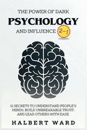 The Power of Dark Psychology and Influence (2 in 1): 11 Secrets to Understand People's Minds, Build Unbreakable Trust, and Lead Others With Ease.