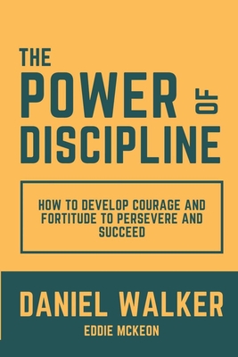 The Power of Discipline: How to Develop Courage and Fortitude to Persevere and Succeed - Walker, Daniel, and McKeon, Eddie
