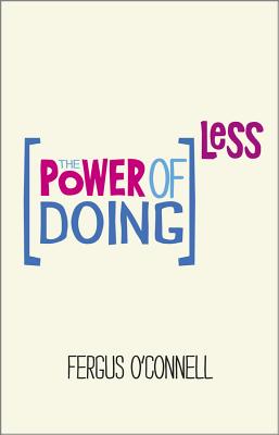 The Power of Doing Less: Why Time Management Courses Don't Work And How To Spend Your Precious Life On The Things That Really Matter - O'Connell, Fergus