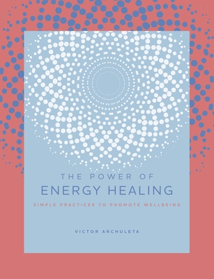 The Power of Energy Healing: Simple Practices to Promote Wellbeing - Archuleta, Victor