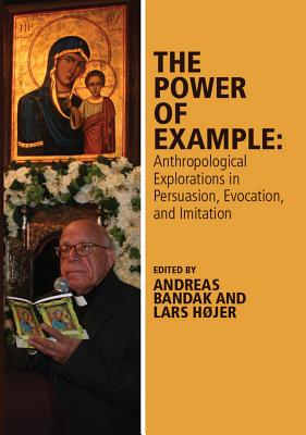 The Power of Example: Anthropological Explorations in Persuasion, Evocation and Imitation - Bandak, Andreas (Editor), and Hjer, Lars (Editor)