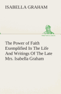 The Power of Faith Exemplified In The Life And Writings Of The Late Mrs. Isabella Graham.