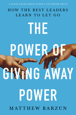 The Power of Giving Away Power: How the Best Leaders Learn to Let Go - Barzun, Matthew