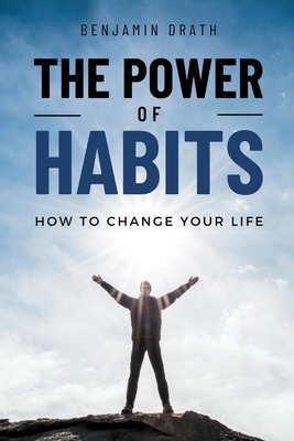 The Power Of Habits: How To Change Your Life - Drath, Benjamin