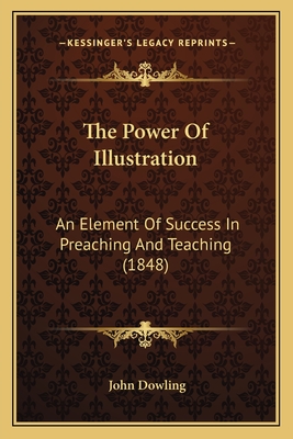 The Power of Illustration: An Element of Success in Preaching and Teaching (1848) - Dowling, John, Rev.