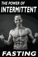 The Power of Intermittent Fasting: Discover Effortless ABS Diet Giving You Greater Mental Toughness, Quick Fat Loss and No Cardio, Enabling Lean Muscle-Building