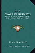 The Power Of Kindness: Inculcating The Principles Of Benevolence And Love (1849) - Morley, Charles