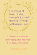 The Power of Love: Finding Strength, Joy, and Healing Through Ambiguous Loss: A Parent's Guide to Embracing the Journey You Never Planned
