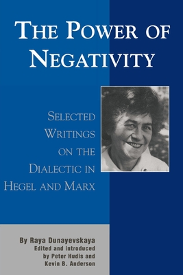 The Power of Negativity: Selected Writings on the Dialectic in Hegel and Marx - Dunayevskaya, Raya, and Hudis, Peter (Editor), and Anderson, Kevin B (Editor)