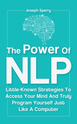 The Power Of NLP: Little-Known Strategies To Access Your Mind And Truly Program Yourself Just Like A Computer - Sperry, Joseph, and Magana, Patrick
