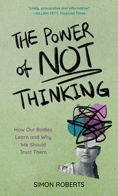 The Power of Not Thinking: How Our Bodies Learn and Why We Should Trust Them - Roberts, Simon