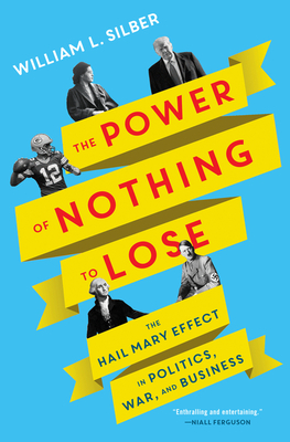 The Power of Nothing to Lose: The Hail Mary Effect in Politics, War, and Business - Silber, William L