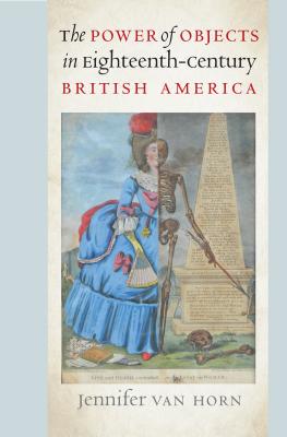 The Power of Objects in Eighteenth-Century British America - Van Horn, Jennifer