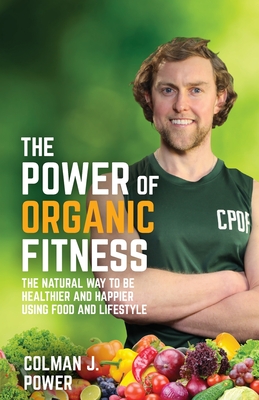 The Power of Organic Fitness: The natural way to be healthier and happier using food & lifestyle - Power, Colman