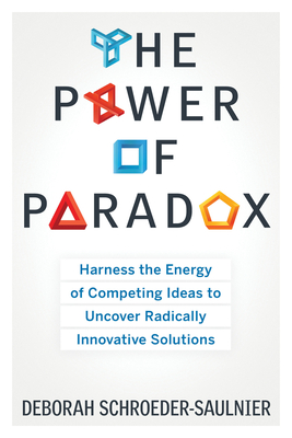 The Power of Paradox: Harness the Energy of Competing Ideas to Uncover Radically Innovative Solutions - Schroeder-Saulnier, Deborah