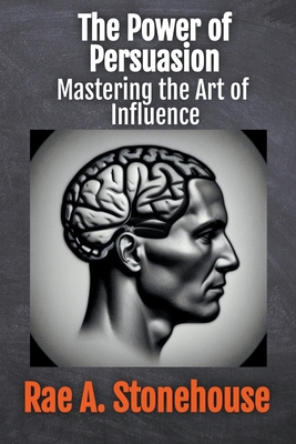 The Power of Persuasion: Mastering the Art of Influence - Stonehouse, Rae A