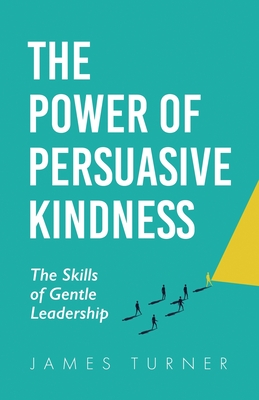 The Power of Persuasive Kindness: The Skills of Gentle Leadership - Turner, James