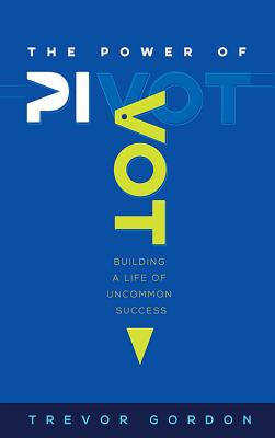 The Power of Pivot: Building a Life of Uncommon Success - Gordon, Trevor