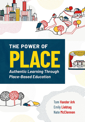 The Power of Place: Authentic Learning Through Place-Based Education - Vander Ark, Tom, and Liebtag, Emily, and McClennen, Nate