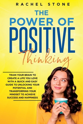 The Power Of Positive Thinking: Train Your Brain To Create A Life You Love - Stone, Rachel