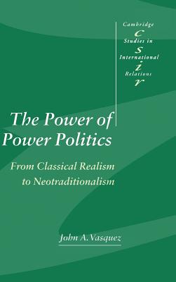 The Power of Power Politics: From Classical Realism to Neotraditionalism - Vasquez, John A.