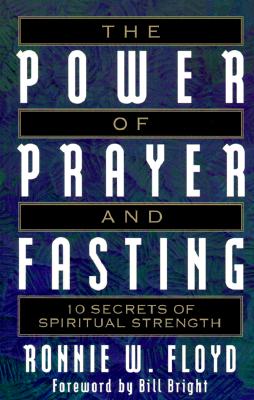 The Power of Prayer and Fasting: 10 Secrets of Spiritual Strength - Floyd, Ronnie W, Dr., and Bright, Bill (Foreword by)