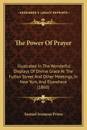 The Power Of Prayer: Illustrated In The Wonderful Displays Of Divine Grace At The Fulton Street And Other Meetings, In New York, And Elsewhere (1860)
