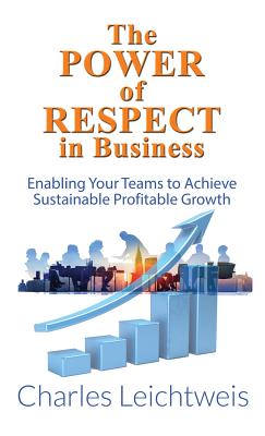 The Power of Respect In Business: Enabling Your Teams To Achieve Sustainable Profitable Growth - Leichtweis, Charles